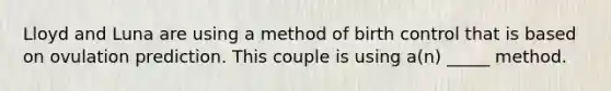 Lloyd and Luna are using a method of birth control that is based on ovulation prediction. This couple is using a(n) _____ method.