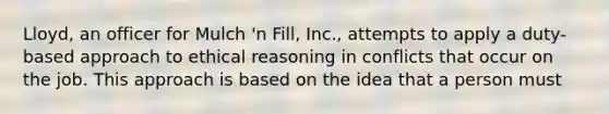 Lloyd, an officer for Mulch 'n Fill, Inc., attempts to apply a duty-based approach to ethical reasoning in conflicts that occur on the job. This approach is based on the idea that a person must