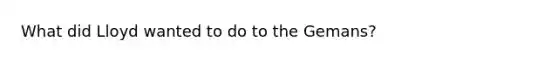 What did Lloyd wanted to do to the Gemans?