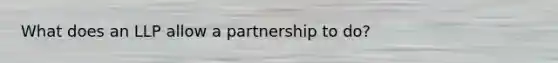 What does an LLP allow a partnership to do?