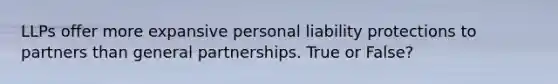 LLPs offer more expansive personal liability protections to partners than general partnerships. True or False?