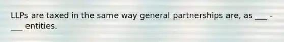 LLPs are taxed in the same way general partnerships are, as ___ - ___ entities.