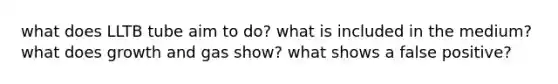 what does LLTB tube aim to do? what is included in the medium? what does growth and gas show? what shows a false positive?