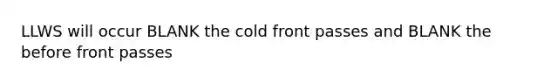 LLWS will occur BLANK the cold front passes and BLANK the before front passes