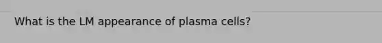 What is the LM appearance of plasma cells?