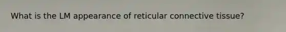 What is the LM appearance of reticular connective tissue?