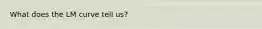 What does the LM curve tell us?