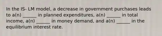 In the IS- LM model, a decrease in government purchases leads to a(n) ______ in planned expenditures, a(n) ______ in total income, a(n) ______ in money demand, and a(n) ______ in the equilibrium interest rate.