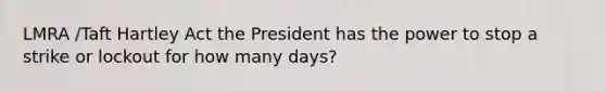 LMRA /Taft Hartley Act the President has the power to stop a strike or lockout for how many days?