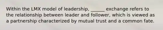 Within the LMX model of leadership, ______ exchange refers to the relationship between leader and follower, which is viewed as a partnership characterized by mutual trust and a common fate.