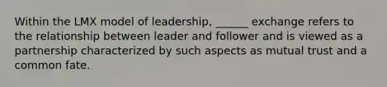 Within the LMX model of leadership, ______ exchange refers to the relationship between leader and follower and is viewed as a partnership characterized by such aspects as mutual trust and a common fate.