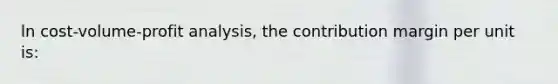 ln cost-volume-profit analysis, the contribution margin per unit is: