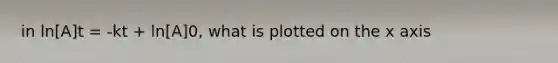 in ln[A]t = -kt + ln[A]0, what is plotted on the x axis