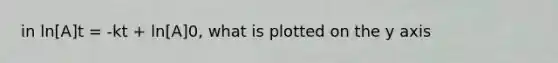 in ln[A]t = -kt + ln[A]0, what is plotted on the y axis