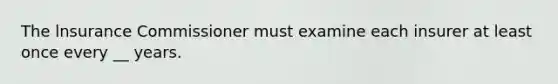 The lnsurance Commissioner must examine each insurer at least once every __ years.
