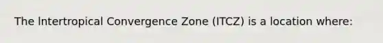 The lntertropical Convergence Zone (ITCZ) is a location where: