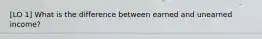[LO 1] What is the difference between earned and unearned income?