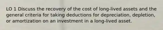 LO 1 Discuss the recovery of the cost of long-lived assets and the general criteria for taking deductions for depreciation, depletion, or amortization on an investment in a long-lived asset.