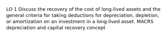 LO 1 Discuss the recovery of the cost of long-lived assets and the general criteria for taking deductions for depreciation, depletion, or amortization on an investment in a long-lived asset. MACRS depreciation and capital recovery concept