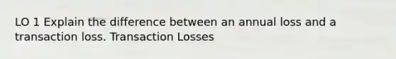 LO 1 Explain the difference between an annual loss and a transaction loss. Transaction Losses