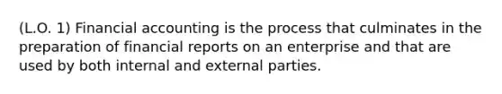 (L.O. 1) Financial accounting is the process that culminates in the preparation of financial reports on an enterprise and that are used by both internal and external parties.