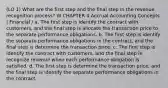 (LO 1) What are the first step and the final step in the revenue recognition process? W CHAPTER 4 Accrual Accounting Concepts | Financial / a. The first step is identify the contract with customers, and the final step is allocate the transaction price to the separate performance obligations. b. The first step is identify the separate performance obligations in the contract, and the final step is determine the transaction price, c. The first step is identify the contract with customers, and the final step is recognize revenue when each performance obligation is satisfied. d. The first step is determine the transaction price, and the final step is identify the separate performance obligations in the contract.