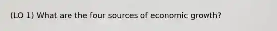 (LO 1) What are the four sources of economic growth?