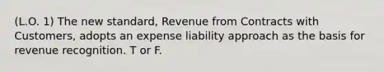 (L.O. 1) The new standard, Revenue from Contracts with Customers, adopts an expense liability approach as the basis for revenue recognition. T or F.