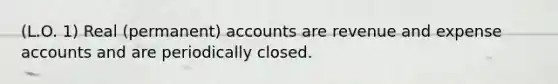 (L.O. 1) Real (permanent) accounts are revenue and expense accounts and are periodically closed.