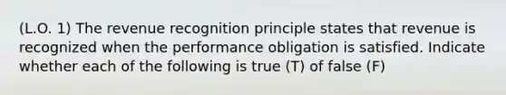 (L.O. 1) The revenue recognition principle states that revenue is recognized when the performance obligation is satisfied. Indicate whether each of the following is true (T) of false (F)