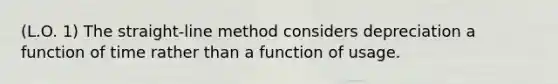 (L.O. 1) The straight-line method considers depreciation a function of time rather than a function of usage.