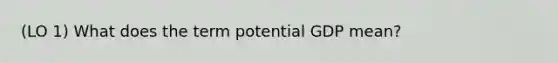 (LO 1) What does the term potential GDP mean?