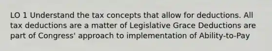 LO 1 Understand the tax concepts that allow for deductions. All tax deductions are a matter of Legislative Grace Deductions are part of Congress' approach to implementation of Ability-to-Pay