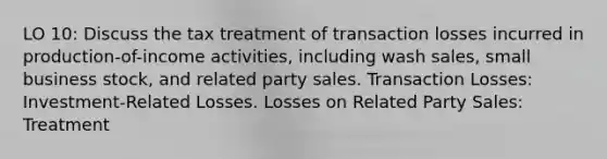 LO 10: Discuss the tax treatment of transaction losses incurred in production-of-income activities, including wash sales, small business stock, and related party sales. Transaction Losses: Investment-Related Losses. Losses on Related Party Sales: Treatment