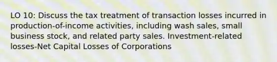 LO 10: Discuss the tax treatment of transaction losses incurred in production-of-income activities, including wash sales, small business stock, and related party sales. Investment-related losses-Net Capital Losses of Corporations