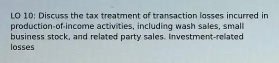 LO 10: Discuss the tax treatment of transaction losses incurred in production-of-income activities, including wash sales, small business stock, and related party sales. Investment-related losses