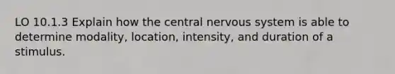 LO 10.1.3 Explain how the central nervous system is able to determine modality, location, intensity, and duration of a stimulus.