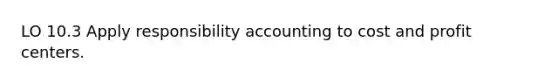 LO 10.3 Apply responsibility accounting to cost and profit centers.