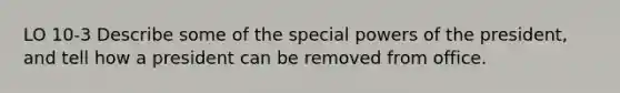 LO 10-3 Describe some of the special powers of the president, and tell how a president can be removed from office.