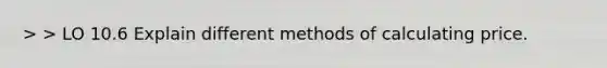 > > LO 10.6 Explain different methods of calculating price.