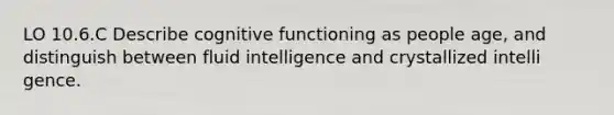 LO 10.6.C Describe cognitive functioning as people age, and distinguish between fluid intelligence and crystallized intelli gence.