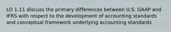 LO 1-11 discuss the primary differences between U.S. GAAP and IFRS with respect to the development of accounting standards and conceptual framework underlying accounting standards