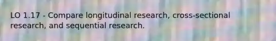 LO 1.17 - Compare longitudinal research, cross-sectional research, and sequential research.