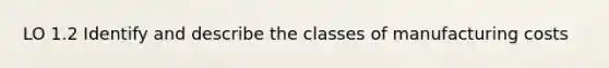 LO 1.2 Identify and describe the classes of manufacturing costs