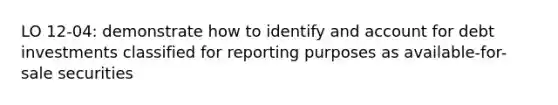 LO 12-04: demonstrate how to identify and account for debt investments classified for reporting purposes as available-for-sale securities