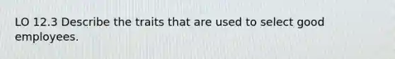 LO 12.3 Describe the traits that are used to select good employees.