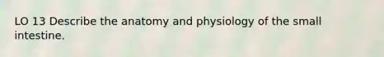 LO 13 Describe the anatomy and physiology of <a href='https://www.questionai.com/knowledge/kt623fh5xn-the-small-intestine' class='anchor-knowledge'>the small intestine</a>.