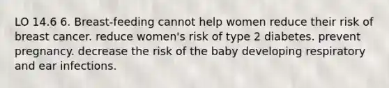 LO 14.6 6. Breast-feeding cannot help women reduce their risk of breast cancer. reduce women's risk of type 2 diabetes. prevent pregnancy. decrease the risk of the baby developing respiratory and ear infections.