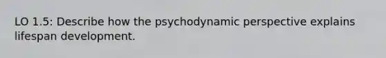 LO 1.5: Describe how the psychodynamic perspective explains lifespan development.