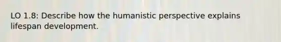 LO 1.8: Describe how the humanistic perspective explains lifespan development.